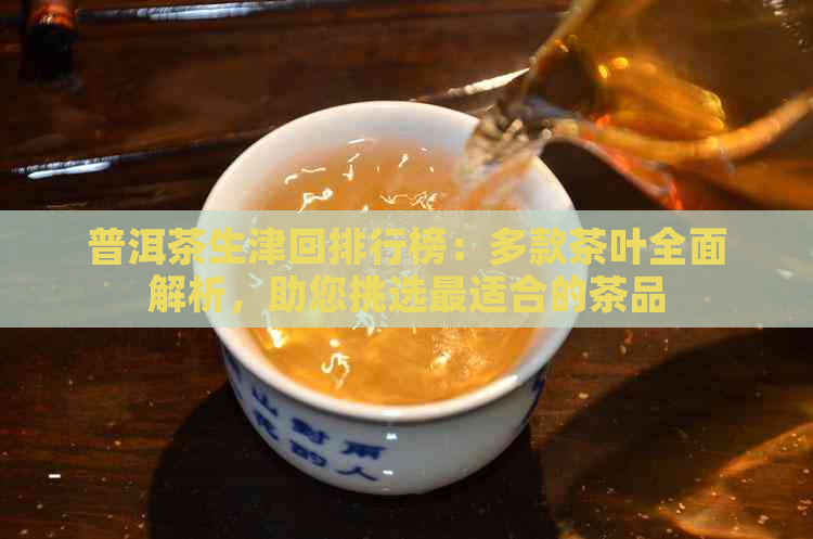 普洱茶生津回排行榜：多款茶叶全面解析，助您挑选最适合的茶品