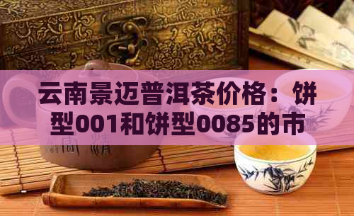 云南景迈普洱茶价格：饼型001和饼型0085的市场价，以及品鉴感受