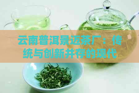 云南普洱景迈茶厂：传统与创新并存的现代茶叶巨头