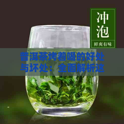 普洱茶烤着喝的好处与坏处：全面解析这种饮用方式的优缺点