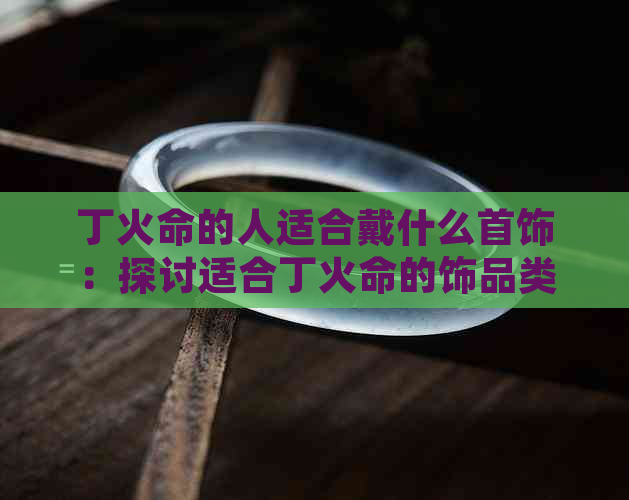 丁火命的人适合戴什么首饰：探讨适合丁火命的饰品类型