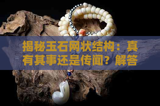 揭秘玉石网状结构：真有其事还是传闻？解答您的疑惑并提供相关证据