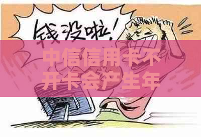 中信信用卡不开卡会产生年费吗？如何查看额度？注销需要多久？