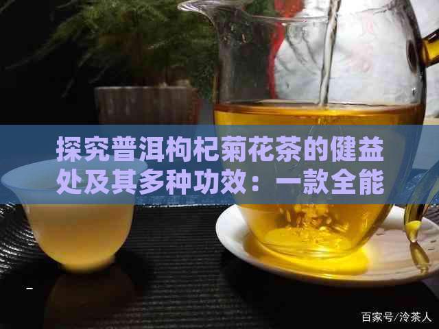 探究普洱枸杞菊花茶的健益处及其多种功效：一款全能养生茶的解析