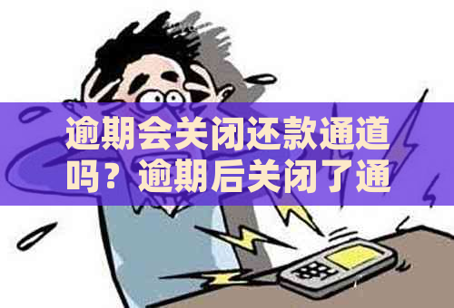 逾期会关闭还款通道吗？逾期后关闭了通讯录权限还会打电话吗给家人？