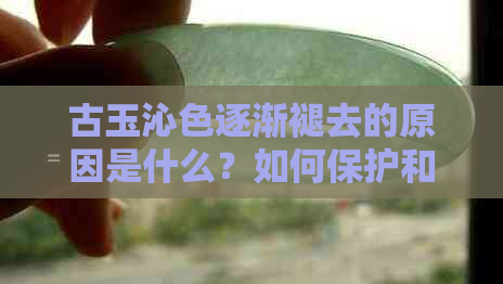 古玉沁色逐渐褪去的原因是什么？如何保护和恢复古玉的颜色？