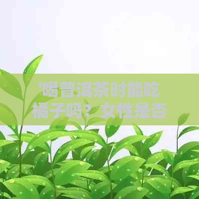 '喝普洱茶时能吃橘子吗？女性是否可以同时享用这两种食物？'