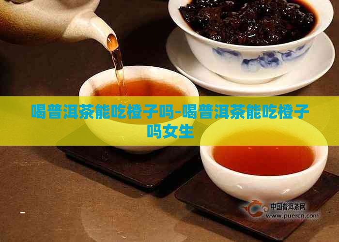 喝普洱茶能吃橙子吗-喝普洱茶能吃橙子吗女生