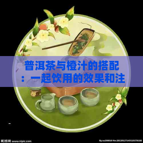 普洱茶与橙汁的搭配：一起饮用的效果和注意事项