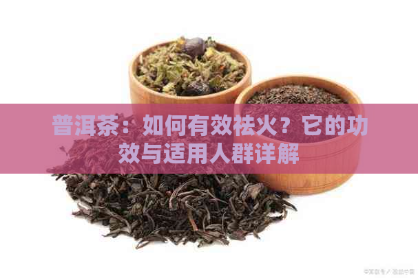 普洱茶：如何有效祛火？它的功效与适用人群详解