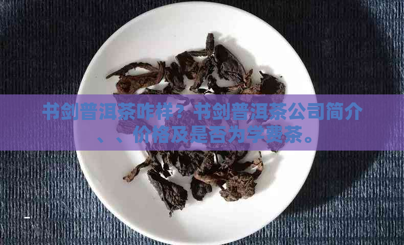 书剑普洱茶咋样？书剑普洱茶公司简介、、价格及是否为学费茶。