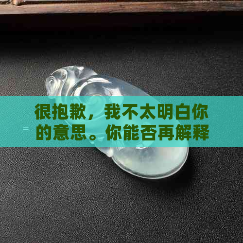 很抱歉，我不太明白你的意思。你能否再解释一下你的问题？谢谢！-抱歉我不太明白你的意思 翻译