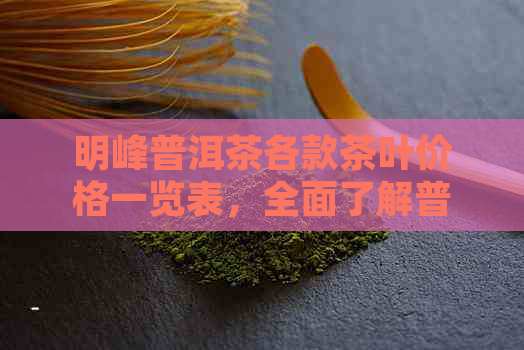 明峰普洱茶各款茶叶价格一览表，全面了解普洱茶市场行情