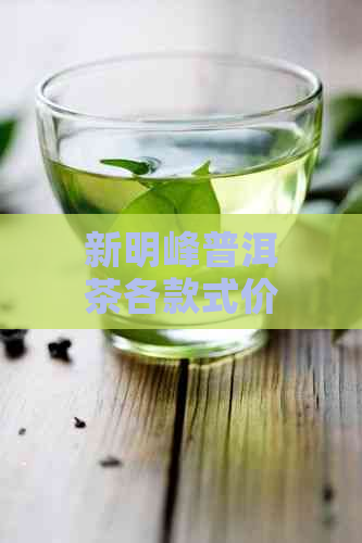 新明峰普洱茶各款式价格一览，投资收藏皆宜