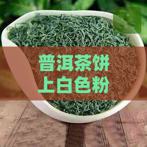 普洱茶饼上白色粉末：揭示其独特魅力与品质秘密的新视角