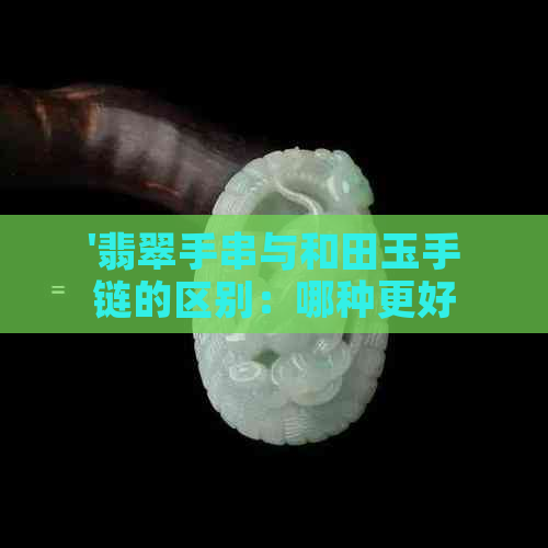 '翡翠手串与和田玉手链的区别：哪种更好？'