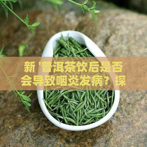 新 '普洱茶饮后是否会导致咽炎发病？探究其影响因素'