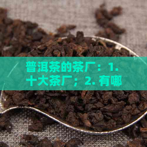 普洱茶的茶厂：1. 十大茶厂；2. 有哪些；3. 在哪里。