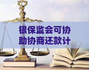 银保监会可协助协商还款计划：全面解答用户关于此项服务的搜索问题