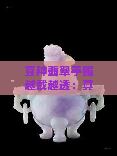 豆种翡翠手镯越戴越透：真相揭秘！