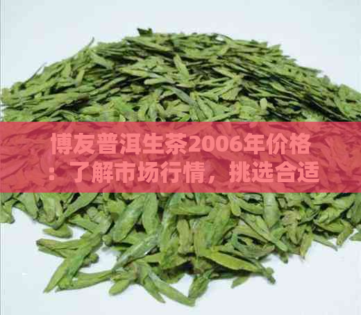 博友普洱生茶2006年价格：了解市场行情，挑选合适茶叶的全指南