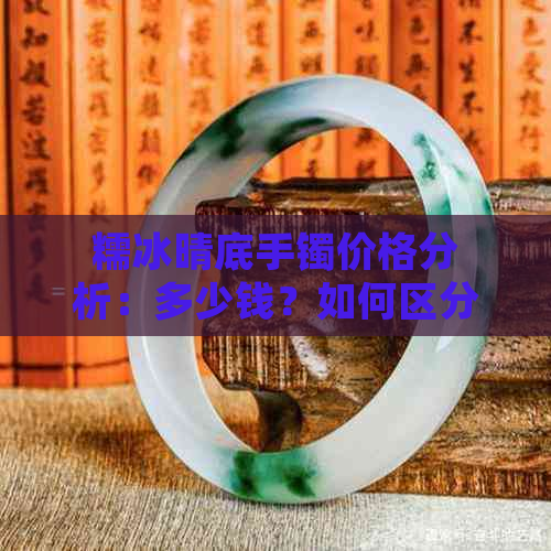 糯冰晴底手镯价格分析：多少钱？如何区分价值？