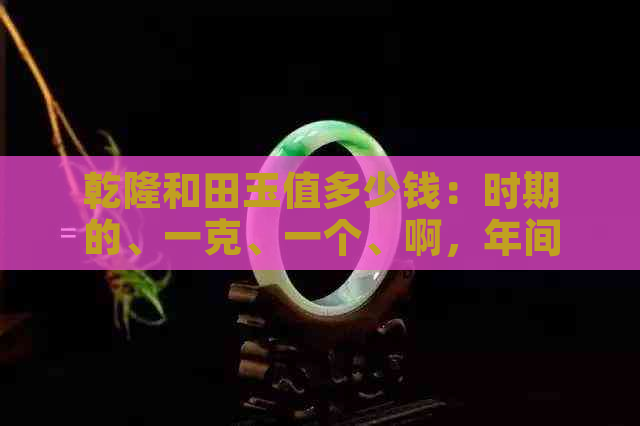 乾隆和田玉值多少钱：时期的、一克、一个、啊，年间。