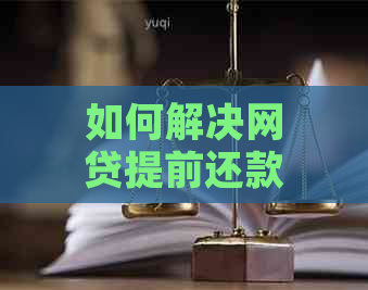 如何解决网贷提前还款难题 - 不包括关键词 '不让', '怎么', '办理'