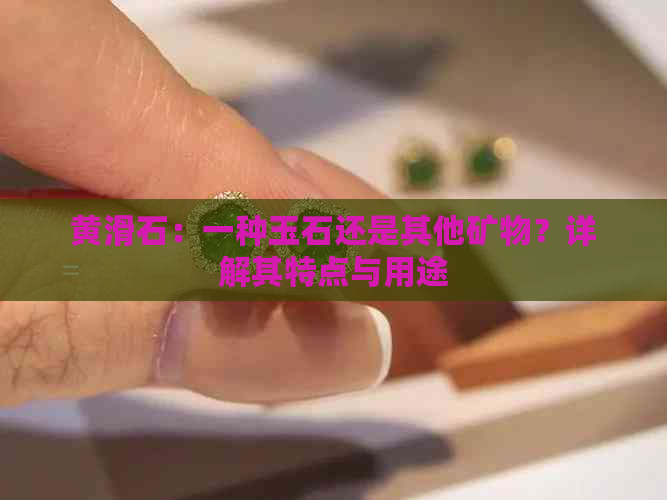 黄滑石：一种玉石还是其他矿物？详解其特点与用途