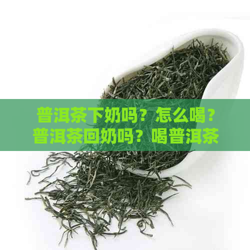 普洱茶下奶吗？怎么喝？普洱茶回奶吗？喝普洱茶能喂奶吗？