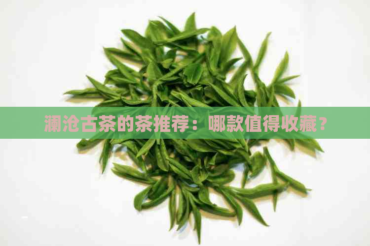 澜沧古茶的茶推荐：哪款值得收藏？