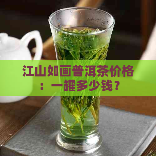 江山如画普洱茶价格：一罐多少钱？