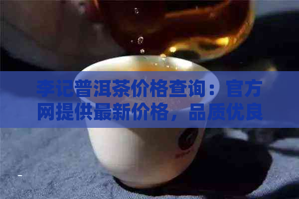 李记普洱茶价格查询：官方网提供最新价格，品质优良，值得信。