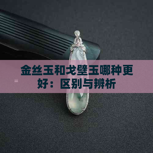 金丝玉和戈壁玉哪种更好：区别与辨析