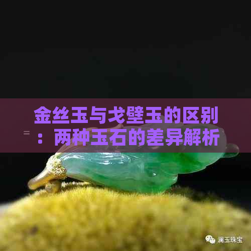 金丝玉与戈壁玉的区别：两种玉石的差异解析