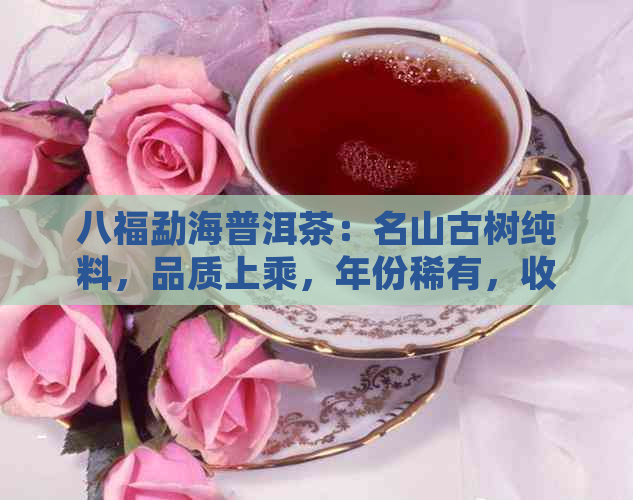 八福勐海普洱茶：名山古树纯料，品质上乘，年份稀有，收藏投资佳品