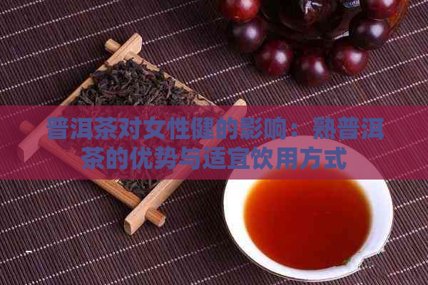 普洱茶对女性健的影响：熟普洱茶的优势与适宜饮用方式