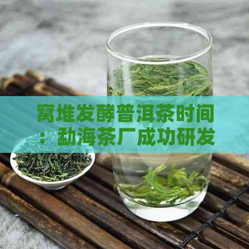 窝堆发酵普洱茶时间：勐海茶厂成功研发独特工艺，解析作用与结果