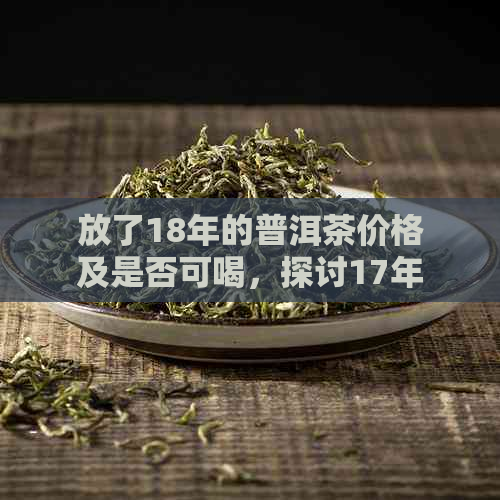 放了18年的普洱茶价格及是否可喝，探讨17年普洱茶的价值