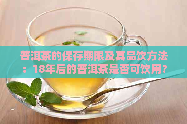 普洱茶的保存期限及其品饮方法：18年后的普洱茶是否可饮用？