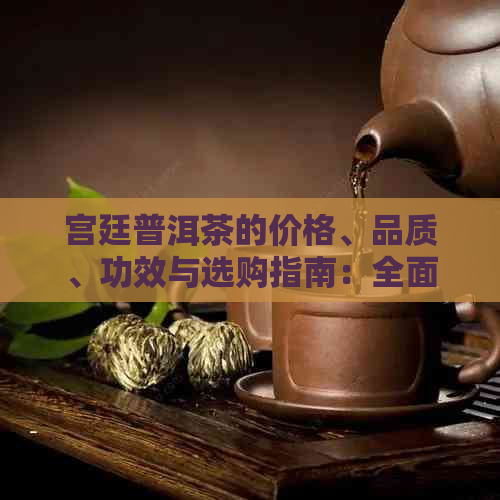 宫廷普洱茶的价格、品质、功效与选购指南：全面了解宫廷普洱茶的相关信息