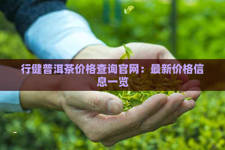 行健普洱茶价格查询官网：最新价格信息一览