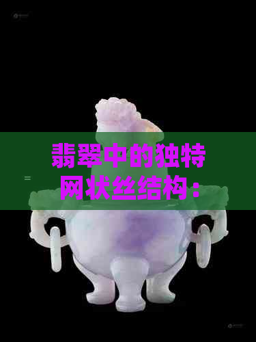 翡翠中的独特网状丝结构：一种自然奇观的微观解析