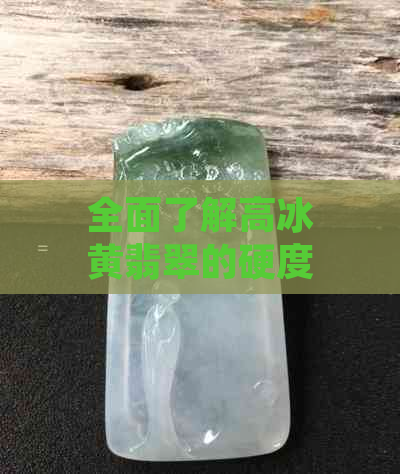 全面了解高冰黄翡翠的硬度：为何影响其质量与价值的重要因素