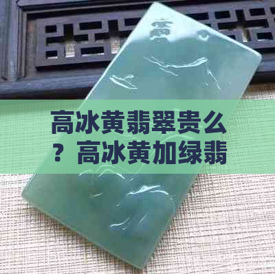 高冰黄翡翠贵么？高冰黄加绿翡翠价格多少？高冰翡翠多少钱一克？