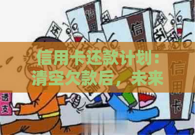 信用卡还款计划：清空欠款后，未来还款如何安排及安全性评估