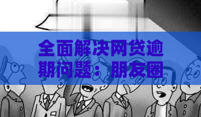 全面解决网贷逾期问题：朋友圈发文技巧与应对策略