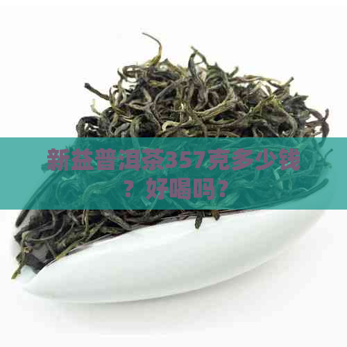 新益普洱茶357克多少钱？好喝吗？