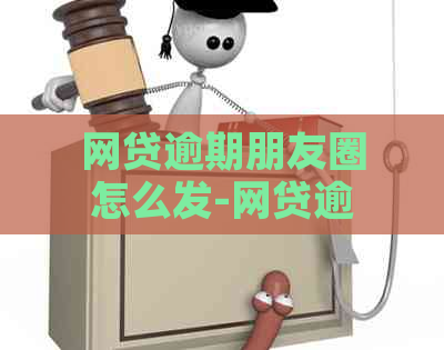 网贷逾期朋友圈怎么发-网贷逾期朋友圈怎么发文案