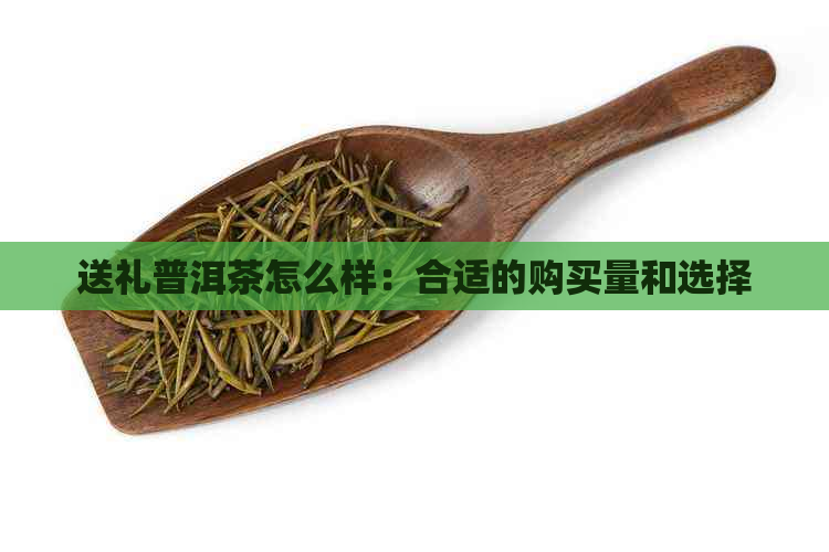 送礼普洱茶怎么样：合适的购买量和选择